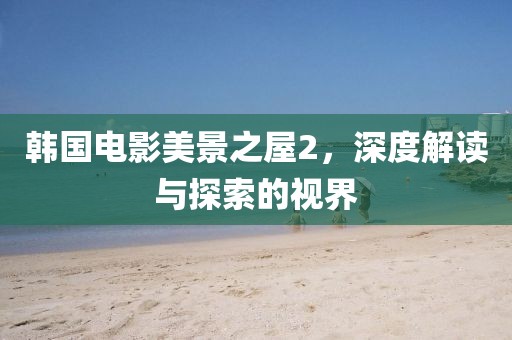 韓國電影美景之屋2，深度解讀與探索的視界