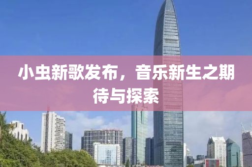 小蟲新歌發布，音樂新生之期待與探索