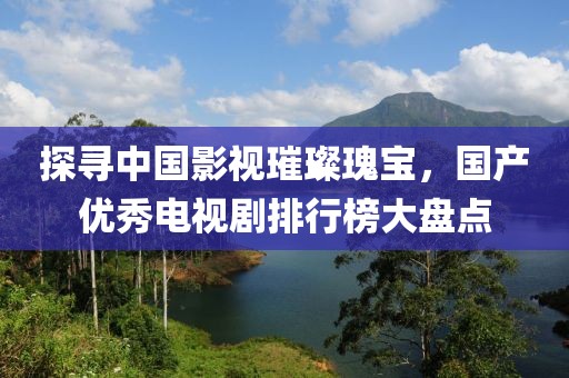 探尋中國影視璀璨瑰寶，國產優秀電視劇排行榜大盤點