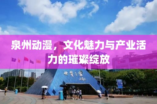 泉州動漫，文化魅力與產業活力的璀璨綻放