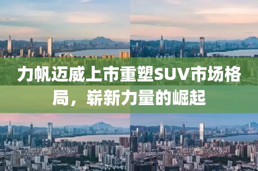 力帆邁威上市重塑SUV市場格局，嶄新力量的崛起