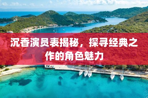 沉香演員表揭秘，探尋經典之作的角色魅力