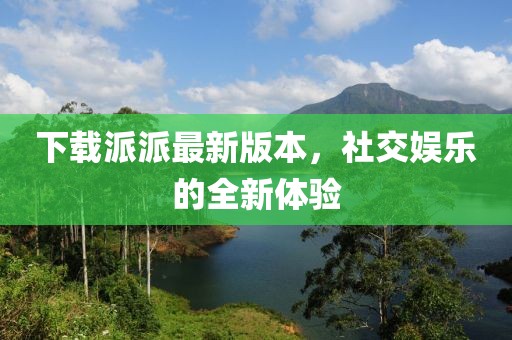 下載派派最新版本，社交娛樂的全新體驗