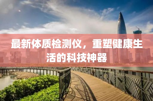 最新體質檢測儀，重塑健康生活的科技神器