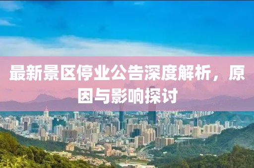 最新景區停業公告深度解析，原因與影響探討