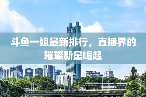 斗魚一姐最新排行，直播界的璀璨新星崛起