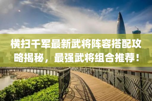 橫掃千軍最新武將陣容搭配攻略揭秘，最強武將組合推薦！