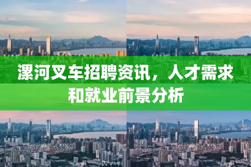 漯河叉車招聘資訊，人才需求和就業前景分析