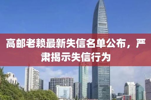 高郵老賴最新失信名單公布，嚴肅揭示失信行為