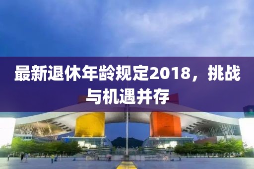 最新退休年齡規定2018，挑戰與機遇并存
