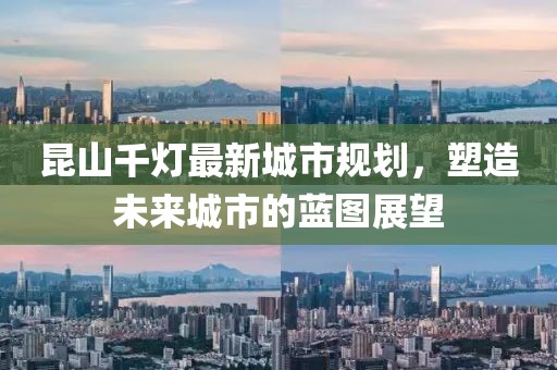 昆山千燈最新城市規劃，塑造未來城市的藍圖展望
