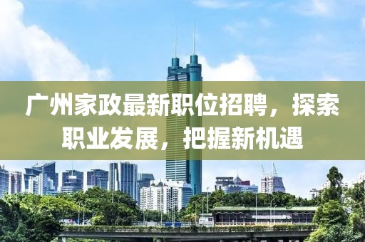 廣州家政最新職位招聘，探索職業發展，把握新機遇
