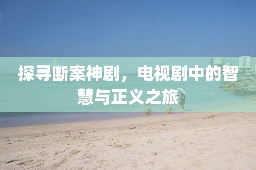 探尋斷案神劇，電視劇中的智慧與正義之旅