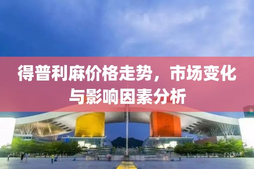 得普利麻價格走勢，市場變化與影響因素分析