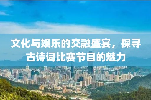 文化與娛樂的交融盛宴，探尋古詩詞比賽節目的魅力