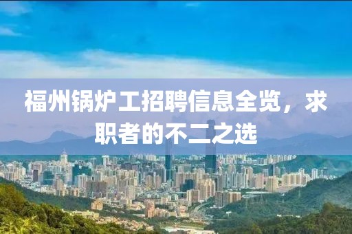福州鍋爐工招聘信息全覽，求職者的不二之選