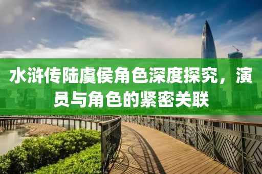 水滸傳陸虞侯角色深度探究，演員與角色的緊密關聯
