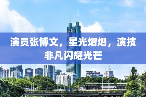 演員張博文，星光熠熠，演技非凡閃耀光芒