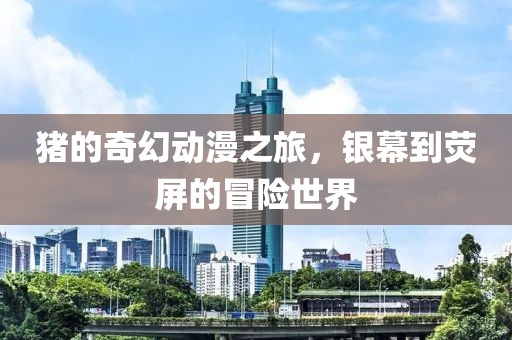 豬的奇幻動漫之旅，銀幕到熒屏的冒險世界