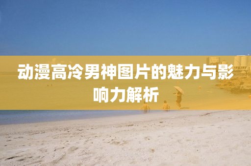 動漫高冷男神圖片的魅力與影響力解析