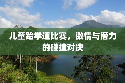 兒童跆拳道比賽，激情與潛力的碰撞對決