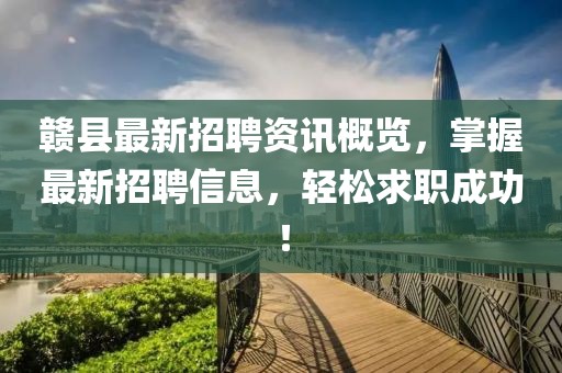 贛縣最新招聘資訊概覽，掌握最新招聘信息，輕松求職成功！
