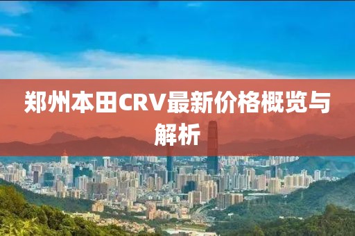 鄭州本田CRV最新價格概覽與解析