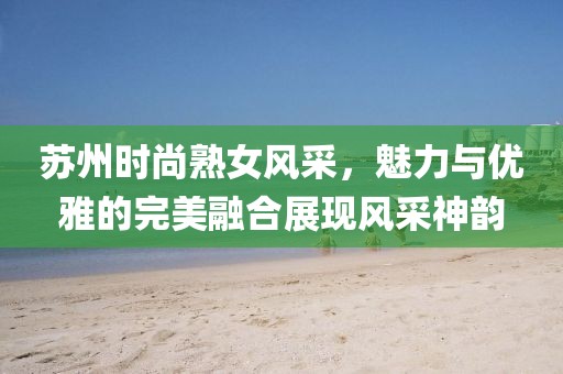蘇州時尚熟女風采，魅力與優雅的完美融合展現風采神韻