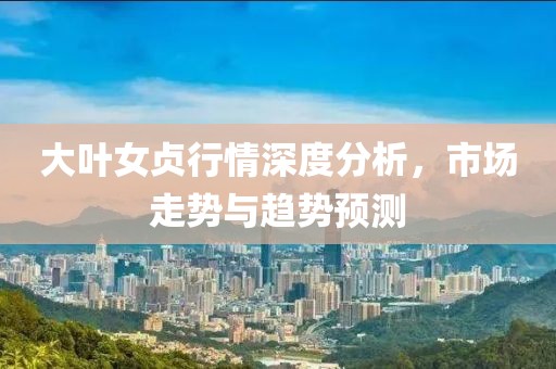 大葉女貞行情深度分析，市場走勢與趨勢預測
