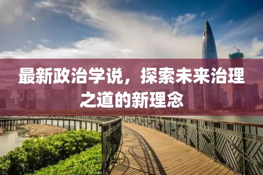 最新政治學說，探索未來治理之道的新理念