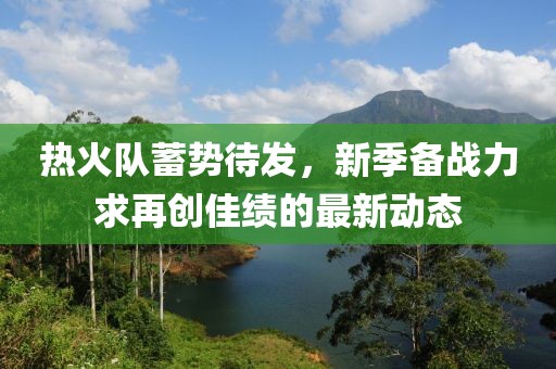 熱火隊蓄勢待發，新季備戰力求再創佳績的最新動態