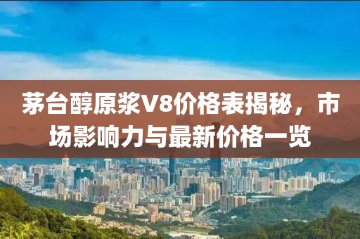 茅臺醇原漿V8價格表揭秘，市場影響力與最新價格一覽