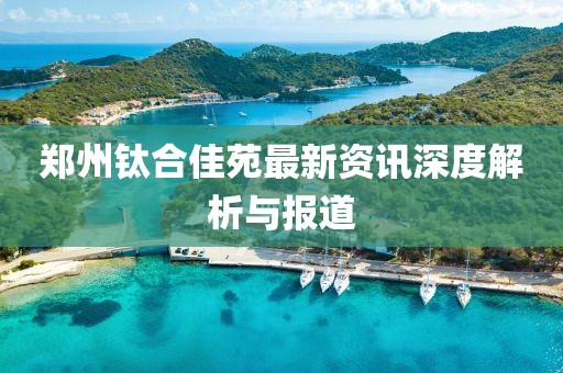 鄭州鈦合佳苑最新資訊深度解析與報道