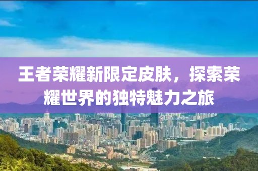 王者榮耀新限定皮膚，探索榮耀世界的獨特魅力之旅
