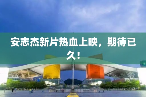 安志杰新片熱血上映，期待已久！