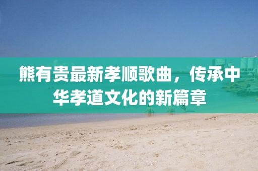 熊有貴最新孝順歌曲，傳承中華孝道文化的新篇章