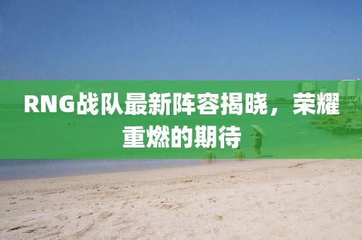 RNG戰隊最新陣容揭曉，榮耀重燃的期待