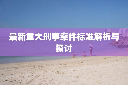 最新重大刑事案件標準解析與探討
