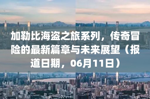 加勒比海盜之旅系列，傳奇冒險的最新篇章與未來展望（報道日期，06月11日）