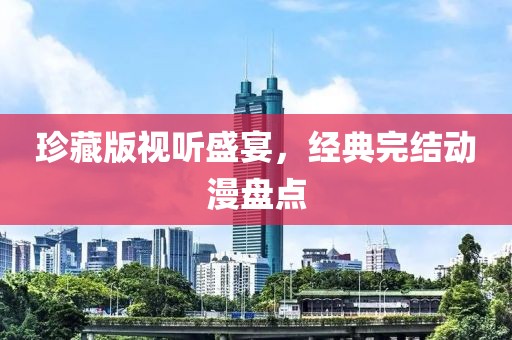 珍藏版視聽盛宴，經典完結動漫盤點