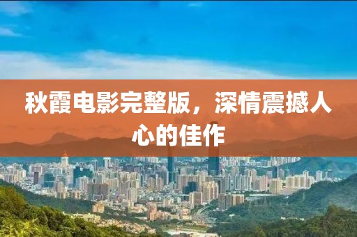 秋霞電影完整版，深情震撼人心的佳作