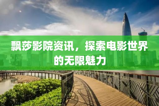 飄莎影院資訊，探索電影世界的無限魅力