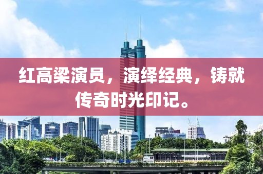 紅高梁演員，演繹經典，鑄就傳奇時光印記。