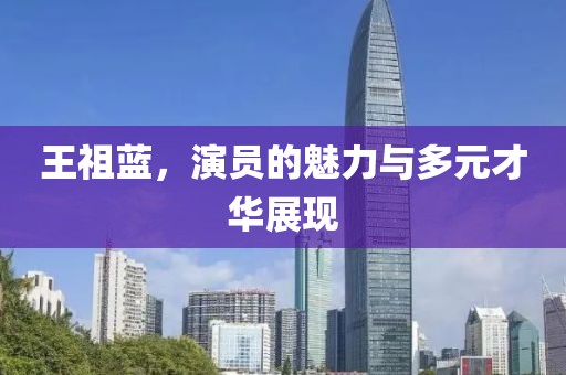 王祖藍，演員的魅力與多元才華展現