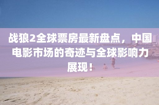 戰狼2全球票房最新盤點，中國電影市場的奇跡與全球影響力展現！