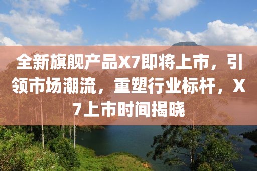 全新旗艦產品X7即將上市，引領市場潮流，重塑行業標桿，X7上市時間揭曉