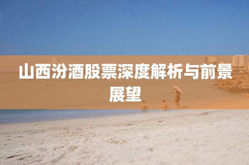 山西汾酒股票深度解析與前景展望