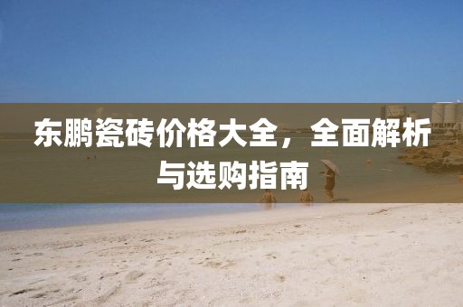 東鵬瓷磚價格大全，全面解析與選購指南