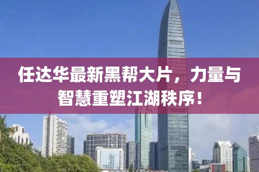 任達華最新黑幫大片，力量與智慧重塑江湖秩序！