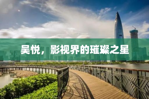 吳悅，影視界的璀璨之星